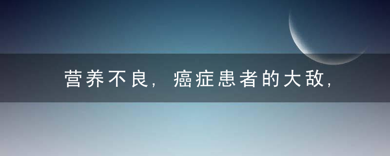 营养不良,癌症患者的大敌,是因为戒口不,有3个因素