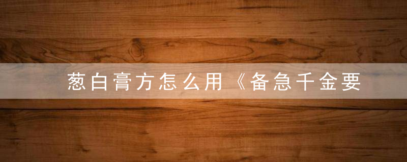 葱白膏方怎么用《备急千金要方》 葱白膏方，葱白的方剂