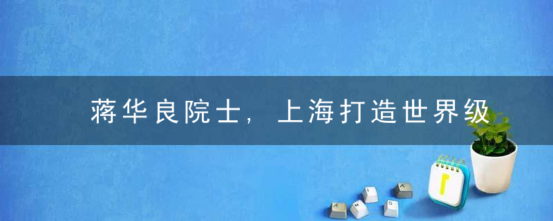 蒋华良院士,上海打造世界级生物医药产业集群要注意这三