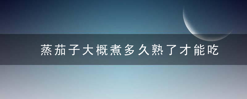 蒸茄子大概煮多久熟了才能吃 茄子营养价值介绍