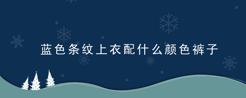 蓝色条纹上衣配什么颜色裤子 蓝色条纹衬衫搭配的裤子