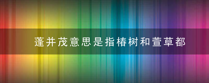 蓬并茂意思是指椿树和萱草都茂盛用来比喻 蓬并茂意思是指椿树和萱草都茂盛比喻什么