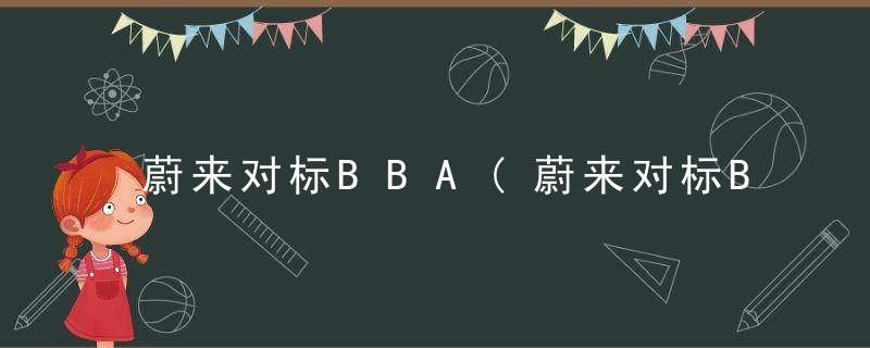 蔚来对标BBA(蔚来对标BBA)