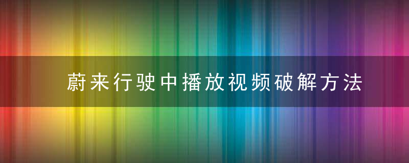 蔚来行驶中播放视频破解方法