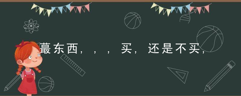 蕞东西,,,买,还是不买,这是一个问题,