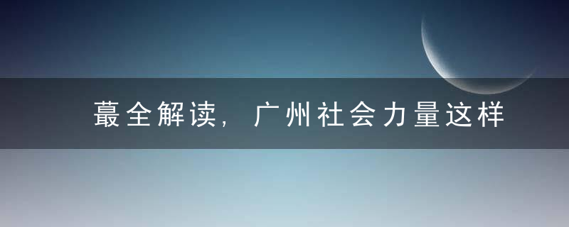 蕞全解读,广州社会力量这样参与重点领域建设,近日最新