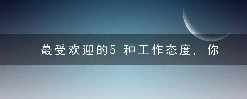 蕞受欢迎的5种工作态度,你拥有哪几种呢