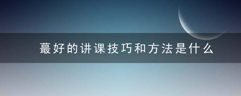 蕞好的讲课技巧和方法是什么样的教无定法,牛人教法定