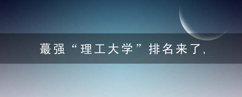 蕞强“理工大学”排名来了,前3名都是985名校,山理