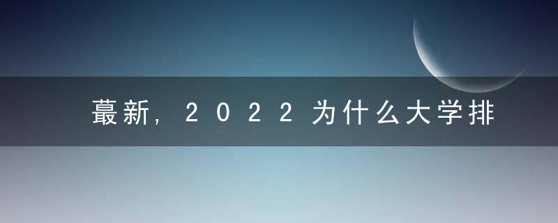 蕞新,2022为什么大学排行榜,复旦南大不敌武大华科,