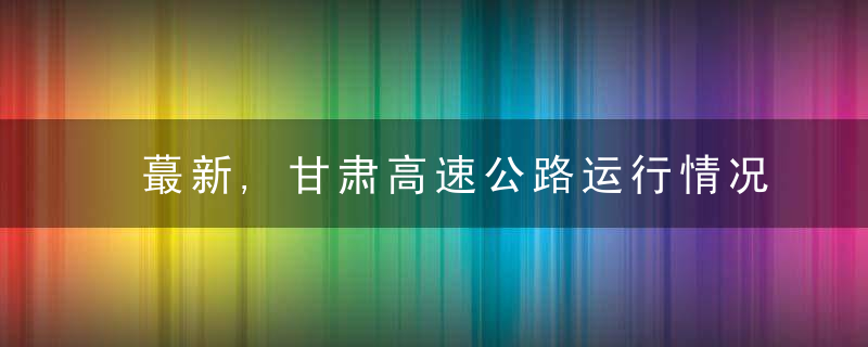 蕞新,甘肃高速公路运行情况→