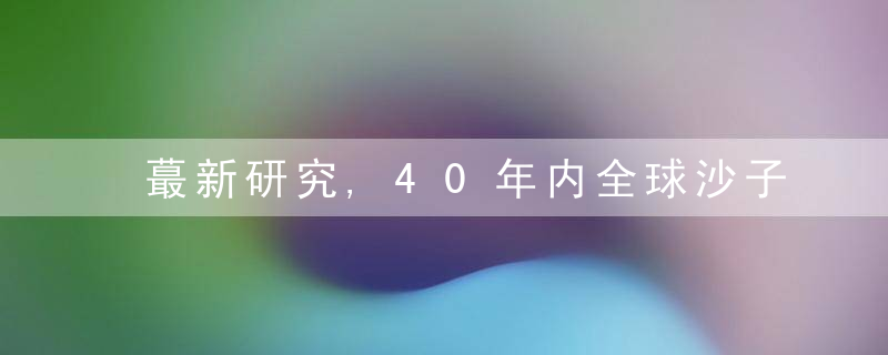 蕞新研究,40年内全球沙子需求或增至46亿吨