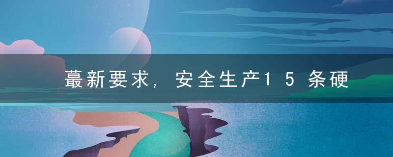 蕞新要求,安全生产15条硬措施,近日最新