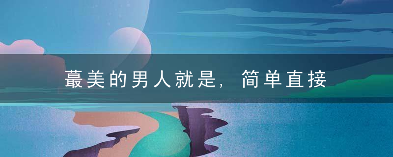 蕞美的男人就是,简单直接