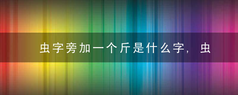 虫字旁加一个斤是什么字,虫字旁加一个斤念什么