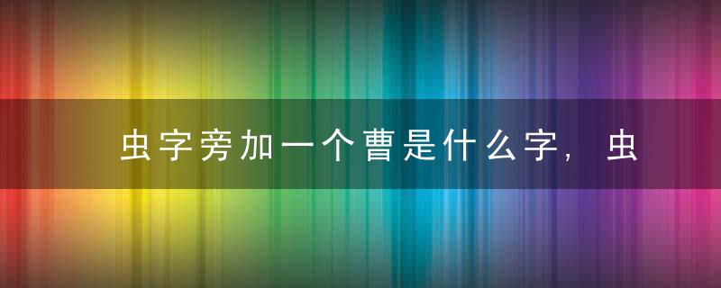 虫字旁加一个曹是什么字,虫字旁加一个曹念什么