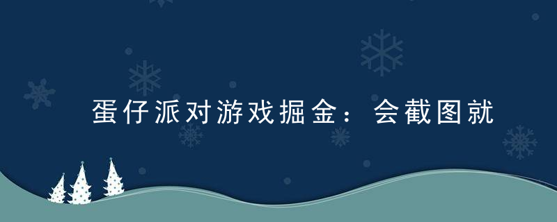 蛋仔派对游戏掘金：会截图就能做，保姆式教学，无脑操作，硬核变现