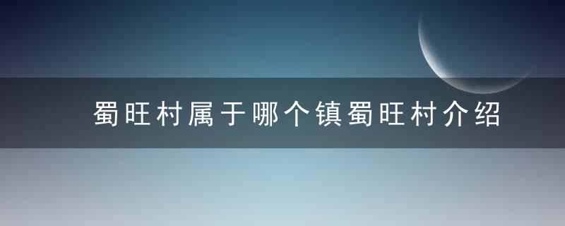 蜀旺村属于哪个镇蜀旺村介绍，蜀旺村属于哪个街道