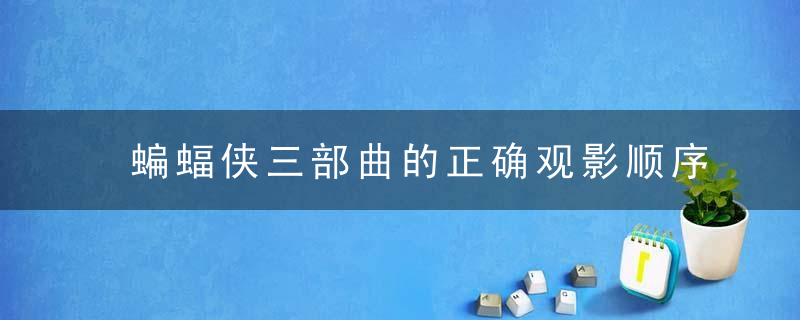 蝙蝠侠三部曲的正确观影顺序 蝙蝠侠系列正确观影顺序