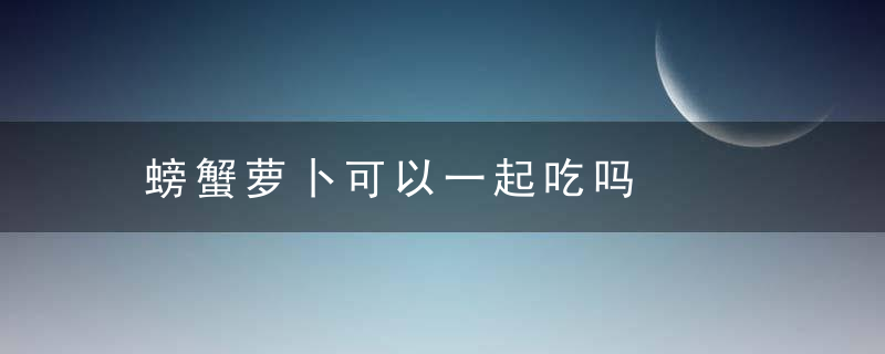 螃蟹萝卜可以一起吃吗