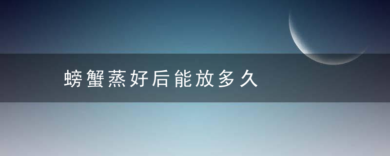 螃蟹蒸好后能放多久