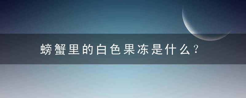 螃蟹里的白色果冻是什么？