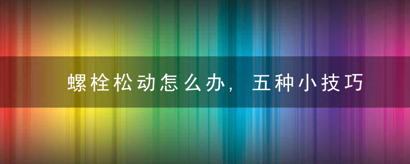 螺栓松动怎么办,五种小技巧助你轻松解决