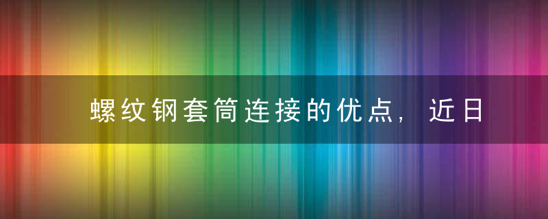 螺纹钢套筒连接的优点,近日最新