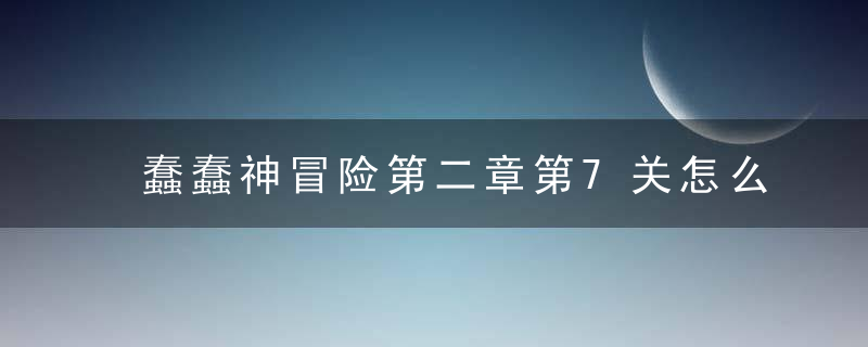 蠢蠢神冒险第二章第7关怎么解 蠢蠢神冒险第二章第7关如何过