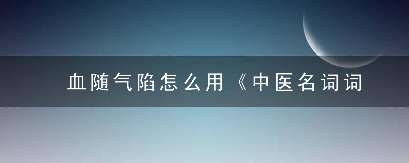 血随气陷怎么用《中医名词词典》 血随气陷