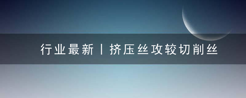 行业最新丨挤压丝攻较切削丝攻的几大优点,近日最新