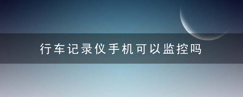 行车记录仪手机可以监控吗