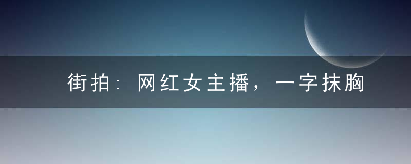 街拍:网红女主播，一字抹胸连衣裤，秀香肩锁骨，展露后背线条