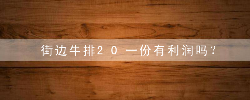 街边牛排20一份有利润吗？牛排没你想象中那么贵！