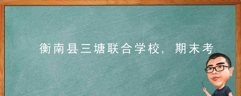 衡南县三塘联合学校,期末考试变“智趣大闯关”