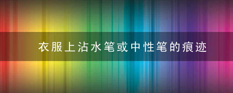 衣服上沾水笔或中性笔的痕迹怎么办，衣服上沾到水笔怎么办