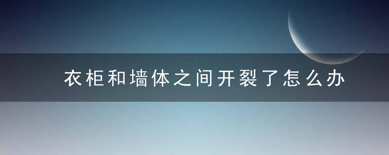 衣柜和墙体之间开裂了怎么办 衣柜与墙开裂怎样修补