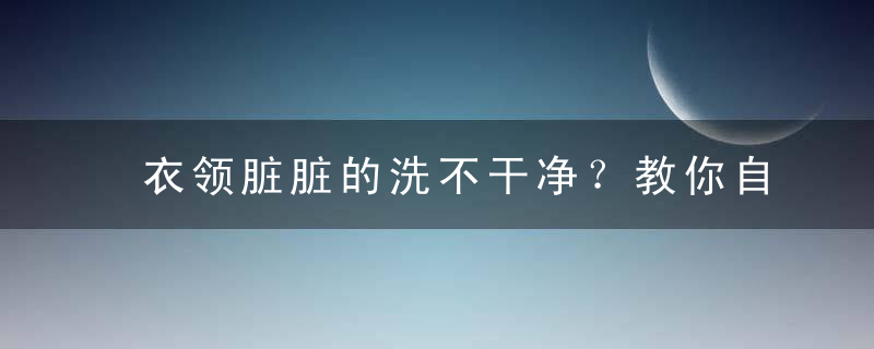 衣领脏脏的洗不干净？教你自制“魔法水”来搞定！，衣领太脏用什么洗好呢