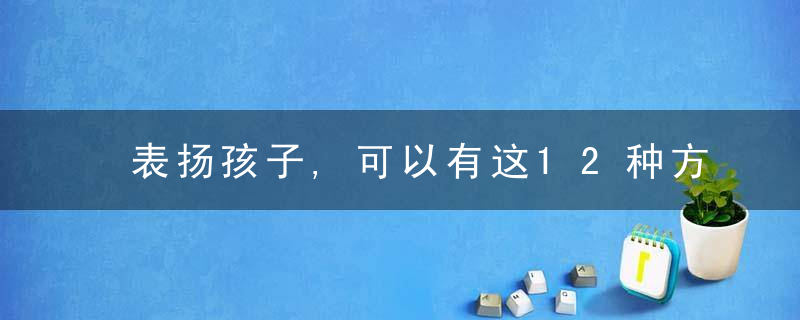 表扬孩子,可以有这12种方式……（特别家教882期）