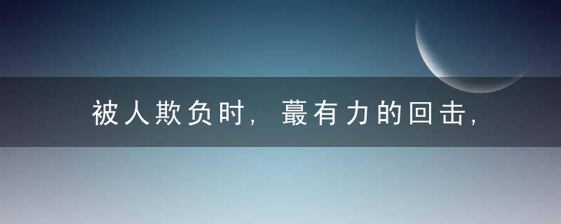 被人欺负时,蕞有力的回击,不是翻脸,而是以下几种方式