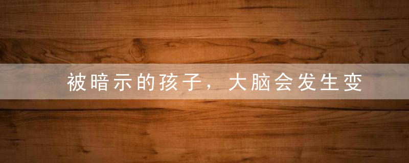 被暗示的孩子，大脑会发生变化。有些话，父母要烂在肚子里