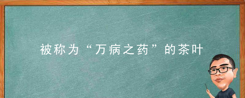 被称为“万病之药”的茶叶