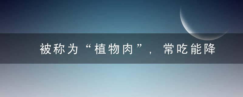 被称为“植物肉”,常吃能降低多种疾病风险,教你几种升