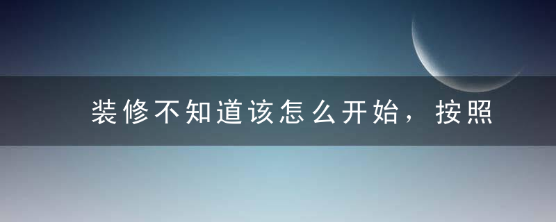 装修不知道该怎么开始，按照这个顺序就万无一失啦！