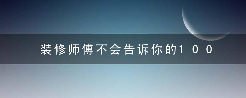 装修师傅不会告诉你的100条装修经验，太实用了！