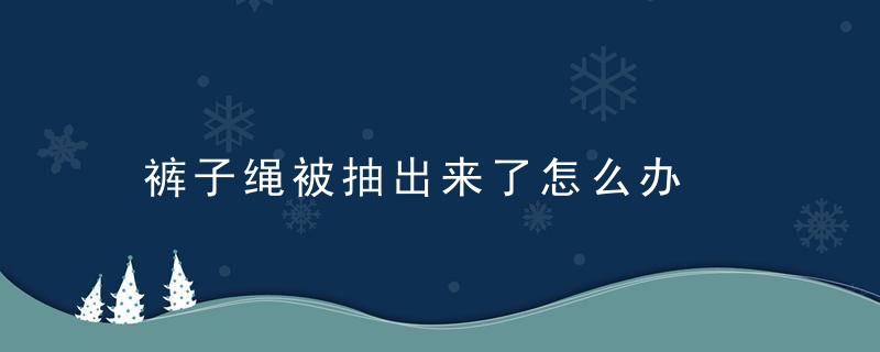 裤子绳被抽出来了怎么办，裤子里面的抽绳掉了如何穿进去