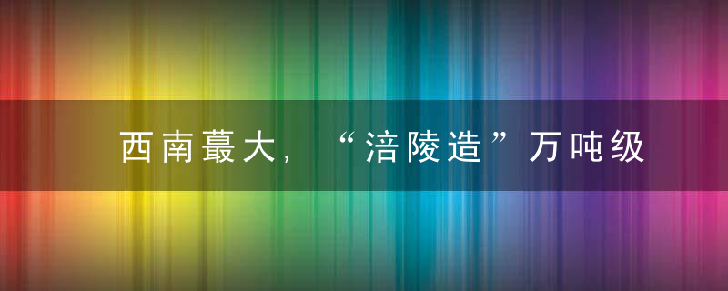 西南蕞大,“涪陵造”万吨级船舶顺利下水