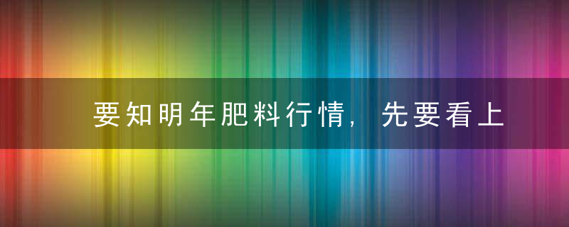 要知明年肥料行情,先要看上下游市场走势,权威分析来了