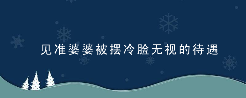 见准婆婆被摆冷脸无视的待遇