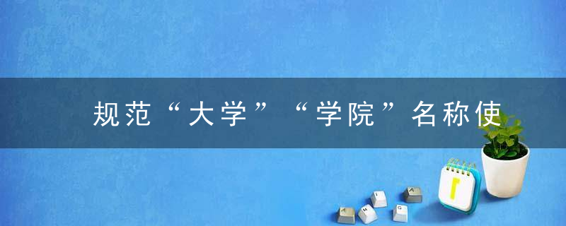 规范“大学”“学院”名称使用